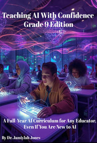 Title: Teaching AI With Confidence- Grade 9 Edition: A Full-Year AI Curriculum for Any Educator Even If You Are New to AI, Author: Dr. Jamiylah Jones