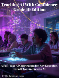 Title: Teaching AI With Confidence- Grade 10 Edition: A Full-Year AI Curriculum for Any Educator Even If You Are New to AI, Author: Dr. Jamiylah Jones