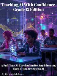 Title: Teaching AI With Confidence- Grade 12 Edition: A Full-Year AI Curriculum for Any Educator Even If You Are New to AI, Author: Dr. Jamiylah Jones