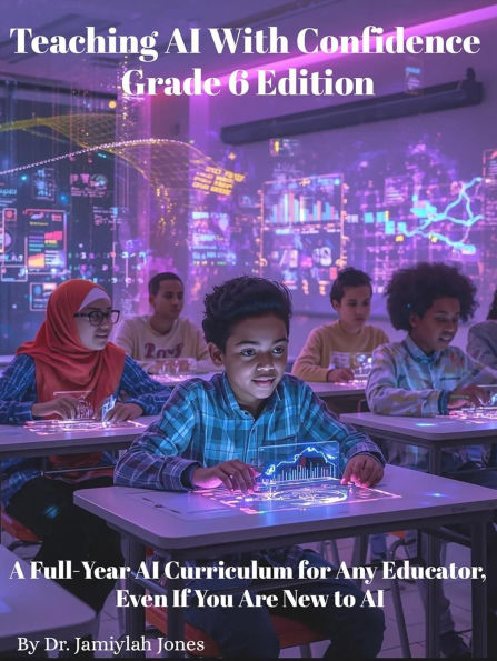 Teaching AI With Confidence-Grade 6 Edition: A Full-Year AI Curriculum for Any Educator Even If You Are New to AI