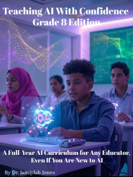 Title: Teaching AI With Confidence-Grade 8 Edition: A Full-Year AI Curriculum for Any Educator Even If You Are New to AI, Author: Dr. Jamiylah Jones