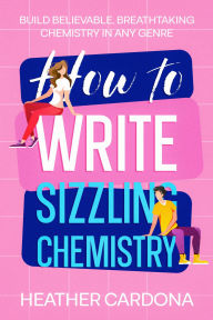 Title: How to Write Sizzling Chemistry: Build Believable, Breathtaking Chemistry in Any Genre, Author: Heather Cardona