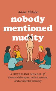 Title: Nobody Mentioned Nudity: a revealing memoir of theatrical therapies, radical retreats, and accidental intimacy, Author: Adam Fletcher