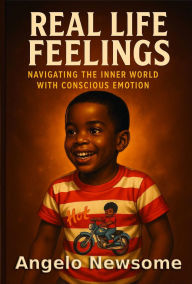 Title: Real Life Feelings: Navigating the Inner World with Conscious Emotion, Author: Angelo Newsome