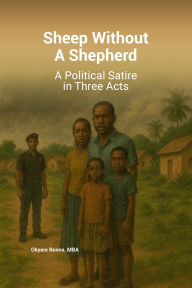 Title: Sheep Without A Shepherd: A Political Satire in Three Acts, Author: Okyere Bonna