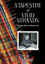 Title: A Tapestry of Vivid Strands: Hungarian Roots in American Soil, Author: Lou Varga
