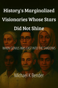 Title: History's Marginalized Visionaries Whose Stars Did Not Shine: When Genius Was Cast Into the Shadows, Author: Michael Bender