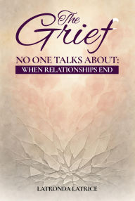 Title: The Grief No One Talks About: When Relationships End, Author: LaTronda Latrice
