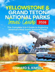 Title: Yellowstone and Grand Teton National Park Travel Guide 2026: The Complete 2-in-1 Guide to Exploring America's Most Iconic National Parks, Author: Edward S. Kimsey
