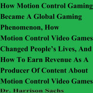 Title: How Motion Control Gaming Became A Global Gaming Phenomenon And How Motion Control Video Games Changed People's Lives, Author: Dr. Harrison Sachs