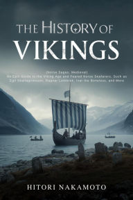 Title: The History of Vikings: (Norse Sagas, Medieval) An Epic Guide to the Viking Age and Feared Norse Seafarers. Such as Egil Skallagrimsson, Ragnar, Author: Hitori Nakamoto