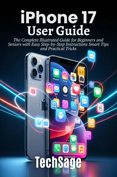 iPhone 17 User Guide: The Complete Illustrated Guide for Beginners and Seniors with Easy Step-by-Step Instructions Smart Tips & Tricks