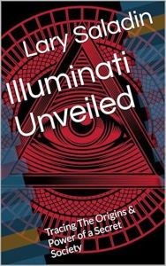 Title: Illuminati Unveiled: Tracing The Origins & Power of a Secret Society, Author: Lary A. Saladin Jr