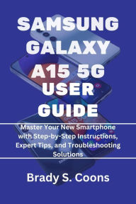 Title: SAMSUNG GALAXY A15 5G USER GUIDE: Master Your New Smartphone with Step-by-Step Instructions, Expert Tips, and Troubleshooting Solutions, Author: Brady S. Coons