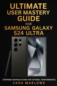 Title: Ultimate User Mastery Guide for Samsung Galaxy S24 Ultra: Stepwise Instructions for Optimal Performance, Author: Zara Marlowe