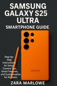 Title: Samsung Galaxy S25 Ultra Smartphone Guide: Step-by-Step Instructions for Setup, Camera Tips, Smart Features, and Customization for All Users, Author: Zara Marlowe