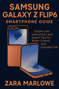 Title: Samsung Galaxy Z Flip6 Smartphone Guide: Simple User Instructions and Expert Tips for Better Control and Everyday Use, Author: Zara Marlowe