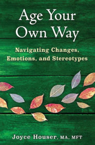 Title: Age Your Own Way: Navigating Changes, Emotions, and Stereotypes, Author: Joyce Houser