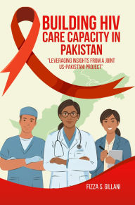 Title: Building HIV Care Capacity In Pakistan: Leveraging Insights From A Joint US-Pakistani Project, Author: Fizza S Gillani PhD