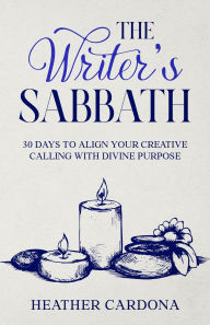 Title: The Writer's Sabbath: 30 Days to Align Your Creative Calling with Divine Purpose, Author: Heather Cardona