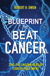 Title: Blueprint to Beat Cancer: Zinc-The Unsung Hero of Cancer Treatment, Author: Robert H. Owen
