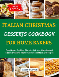 Title: Italian Christmas Desserts Cookbook for Home Bakers: Panettone, Cookies, Biscotti, Fritters, Candies and Spoon Desserts with Step-by-Step Holiday Recipes, Author: Myles Hoover