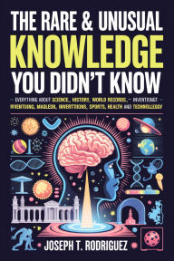 Title: The rare & unusual knowledge you didn't know: Everything About Science, History, World Records, Inventions, Sports, Health and Technology, Author: Joseph T. Rodriguez