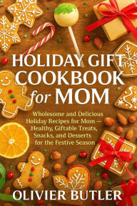 Title: Holiday Gift Cookbook for Mom: Wholesome and Delicious Holiday Recipes for Mom Healthy, Giftable Treats, Snacks, and Desserts for the Festive Season, Author: Olivier Butler