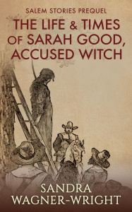Title: The Life & Times of Sarah Good, Accused Witch: Salem Stories Prequel, Author: Sandra Wagner-Wright