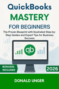 Title: QuickBooks Mastery for Beginners: The Proven Blueprint with Illustrated Step-by-Step Guides and Expert Tips for Business Success, Author: Unger Donald