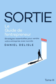 Title: SORTIE LE GUIDE DE L'ENTREPRENEUR: STRATÉGIES ESSENTIELLES POUR VENDRE VOTRE ENTREPRISE AVEC SUCCÈS, Author: Daniel Delisle