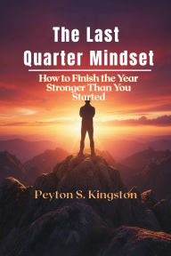Title: The Last Quarter Mindset: How to Finish the Year Stronger Than You Started, Author: Peyton S. Kingston