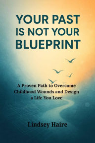 Title: Your Past Is Not Your Blueprint: A Proven Path to Overcome Childhood Wounds and Design a Life You Love, Author: Ashly Morgan
