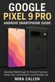 Title: Google Pixel 9 Pro Android Smartphone Guide: Essential Walkthrough for Smarter Features, Setup Tips, Customization, and Everyday Use, Author: Mira Callen