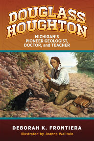 Title: Douglass Houghton: Michigan's Pioneer Geologist, Doctor, and Teacher, Author: Deborah K. Frontiera