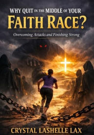 Title: Why Quit In The Middle of Your Faith Race?: Overcoming Opposition, Discouragement, and Spiritual Warfare While Finishing Your Faith Race Strong, Author: Minister Crystal Lashelle Lax