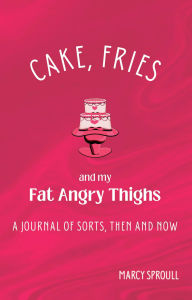 Cake, Fries, and My Fat Angry Thighs: A Journal of Sorts, Then and Now