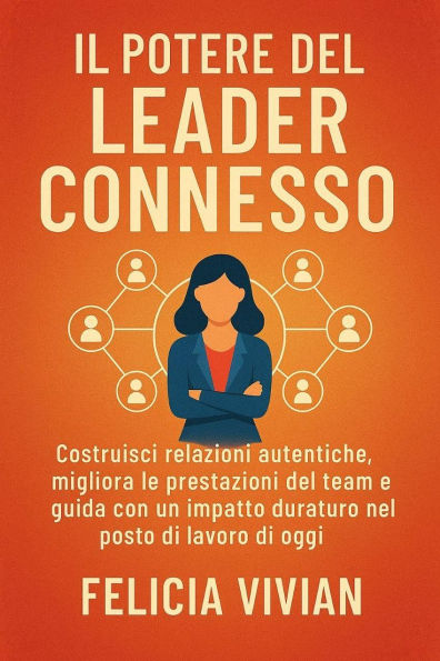 Il potere del leader connesso: Costruisci relazioni autentiche, migliora le prestazioni del team e guida con un impatto duraturo nel posto di lavoro di