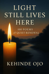 Title: Light Still Lives Here: 100 Poems of Quiet Renewal, Author: Kehinde Ojo