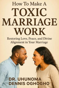 Title: How To Make A Toxic Marriage Work, Author: Dr. Uhunoma Dennis Oghogho