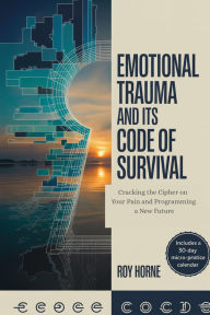 Title: Emotional Trauma and its Code of Survival: Cracking the Cipher on Your Pain and Programming a New Future, Author: Roy Horne