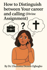 Title: How to Distinguish Between Your Career and Calling (Divine Assignment), Author: Dr. Uhunoma Dennis Oghogho