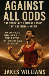 Title: AGAINST ALL ODDS (The Champion's Comeback Story That Redeemed a Dream): How One Athlete Overcame Injury, Doubt & Defeat to Rewrite the Rules of the Game, Author: JAKES WILLIAMS