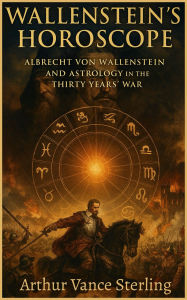 Title: Wallenstein's Horoscope: Albrecht von Wallenstein And Astrology in the Thirty Years' War, Author: Arthur Vance Sterling