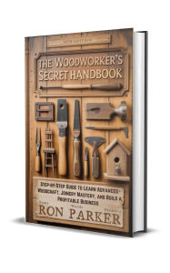 Title: The Woodworker's Secret Handbook: Step-by-Step Guide to Learn Advanced Woodcraft, Joinery Mastery and Build a Profitable Business, Author: Ron Parker