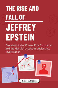 Title: The Rise And Fall Of Jeffrey Epstein: Exposing Hidden Crimes, Elite Corruption, And The Fight For Justice In A Relentless Investigation, Author: Renee M. Preston