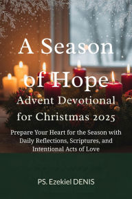 Title: A Season of Hope - Advent devotional for Christmas 2025: Prepare Your Heart for the Season with Daily Reflections, Scriptures, and Intentional Acts of Love, Author: Denis Ps. Ezekiel