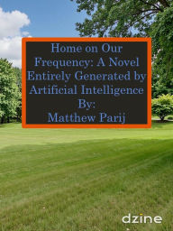 Title: Home on Our Frequency: A Novel Entirely Generated by Artificial Intelligence, Author: Matthew Parij