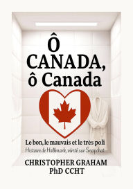 Title: Ô CANADA, ô Canada Le bon, le mauvais et le très poli, Author: Christopher Graham Phd Ccht