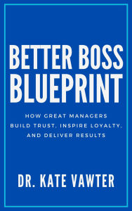 Title: Better Boss Blueprint: How Great Managers Build Trust, Inspire Loyalty, and Deliver Results, Author: Kate Vawter